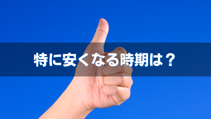 特に安くなる時期は?